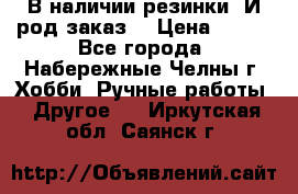 В наличии резинки. И род заказ. › Цена ­ 100 - Все города, Набережные Челны г. Хобби. Ручные работы » Другое   . Иркутская обл.,Саянск г.